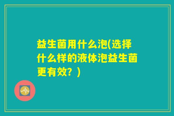 益生菌用什么泡(选择什么样的液体泡益生菌更有效？)