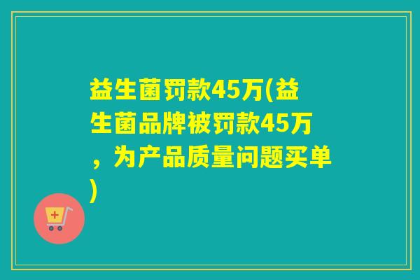 益生菌罚款45万(益生菌品牌被罚款45万，为产品质量问题买单)