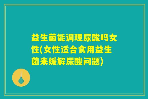 益生菌能调理尿酸吗女性(女性适合食用益生菌来缓解尿酸问题)