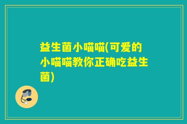 益生菌小喵喵(可爱的小喵喵教你正确吃益生菌) 益生菌小喵喵(可爱的小喵喵教你正确吃益生菌)