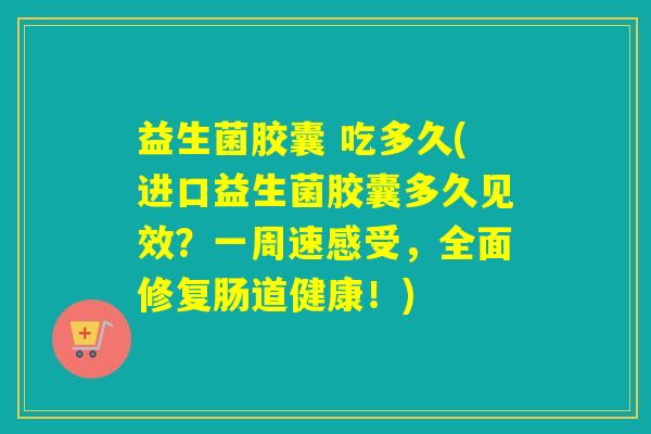 益生菌胶囊 吃多久(进口益生菌胶囊多久见效？一周速感受，全面修复肠道健康！)