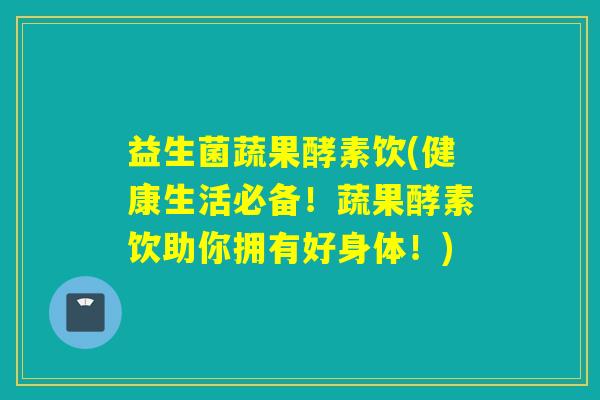 益生菌蔬果酵素饮(健康生活必备！蔬果酵素饮助你拥有好身体！)