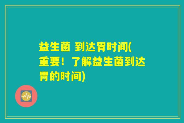 益生菌 到达胃时间(重要！了解益生菌到达胃的时间)