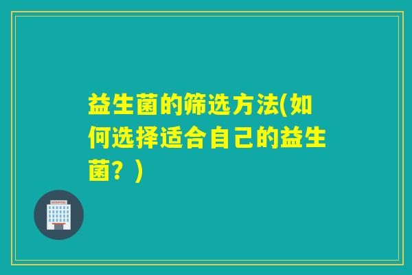 益生菌的筛选方法(如何选择适合自己的益生菌？)