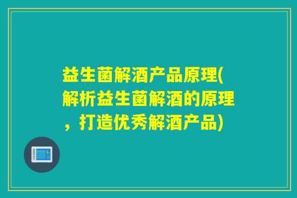 益生菌解酒产品原理(解析益生菌解酒的原理，打造优秀解酒产品)