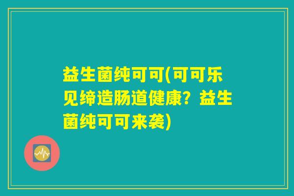 益生菌纯可可(可可乐见缔造肠道健康?益生菌纯可可来袭) 益生菌纯可可(可可乐见缔造肠道健康?益生菌纯可可来袭)