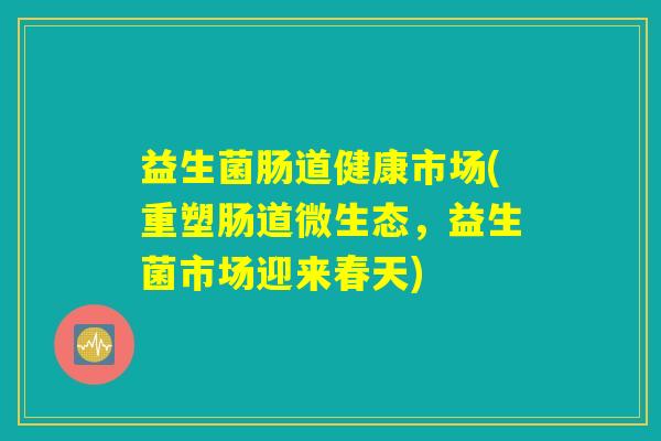 益生菌肠道健康市场(重塑肠道微生态，益生菌市场迎来春天)