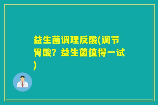 益生菌调理反酸(调节胃酸?益生菌值得一试) 益生菌调理反酸(调节胃酸?益生菌值得一试)