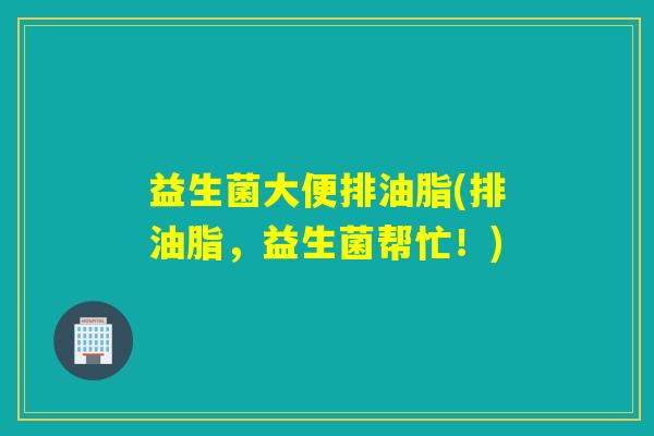 益生菌大便排油脂(排油脂，益生菌帮忙！)