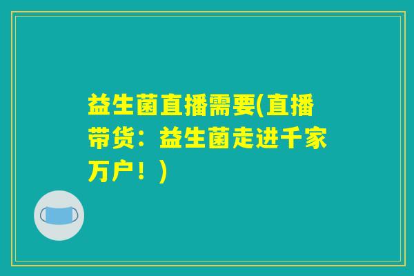 益生菌直播需要(直播带货：益生菌走进千家万户！)