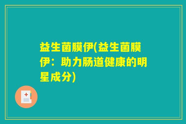 益生菌膜伊(益生菌膜伊：助力肠道健康的明星成分)