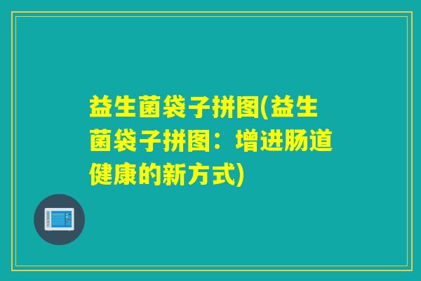 益生菌袋子拼图(益生菌袋子拼图：增进肠道健康的新方式)