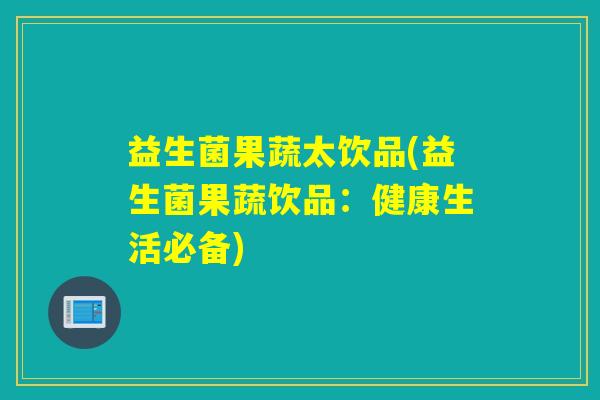 益生菌果蔬太饮品(益生菌果蔬饮品：健康生活必备)