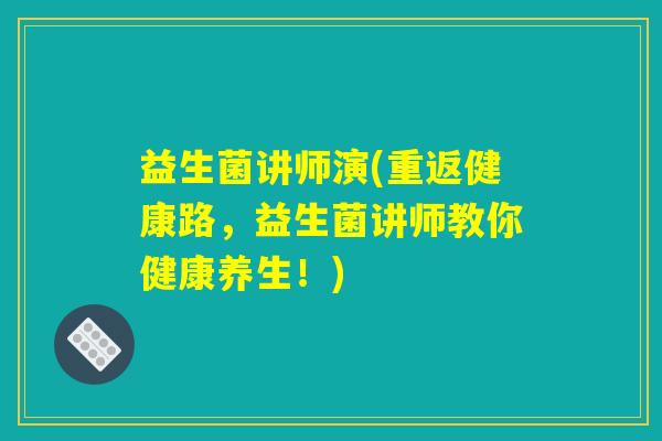 益生菌讲师演(重返健康路，益生菌讲师教你健康养生！)