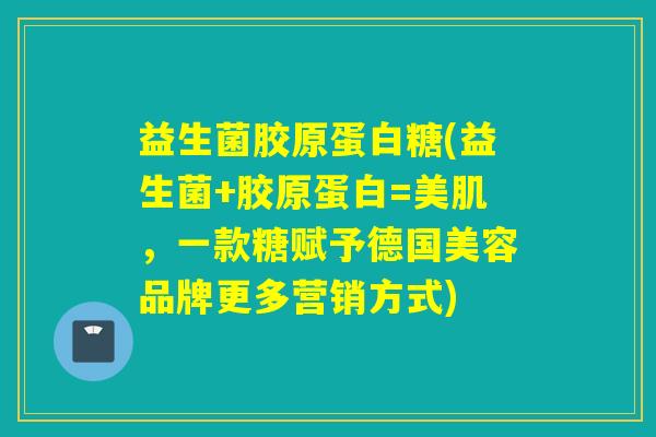 益生菌胶原蛋白糖(益生菌+胶原蛋白=美肌，一款糖赋予德国美容品牌更多营销方式)