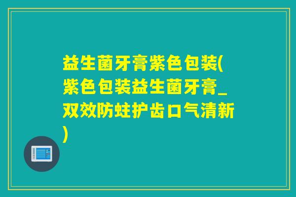 益生菌牙膏紫色包装(紫色包装益生菌牙膏_双效防蛀护齿口气清新)