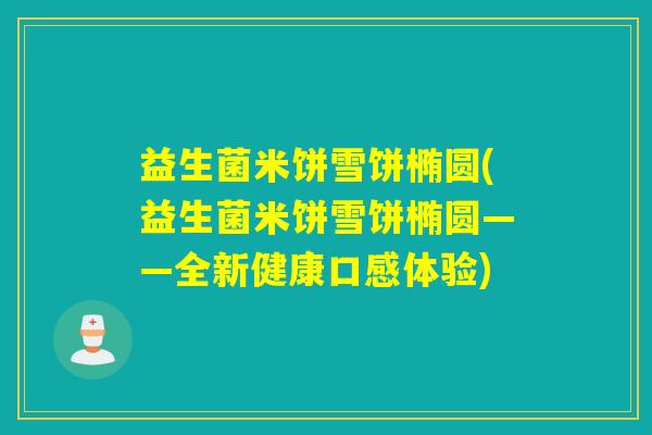 益生菌米饼雪饼椭圆(益生菌米饼雪饼椭圆——全新健康口感体验) 益生菌米饼雪饼椭圆(益生菌米饼雪饼椭圆——全新健康口感体验)