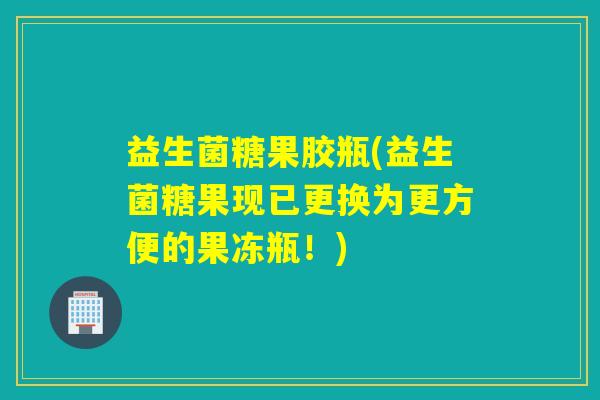 益生菌糖果胶瓶(益生菌糖果现已更换为更方便的果冻瓶！)