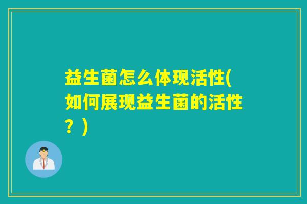 益生菌怎么体现活性(如何展现益生菌的活性？)