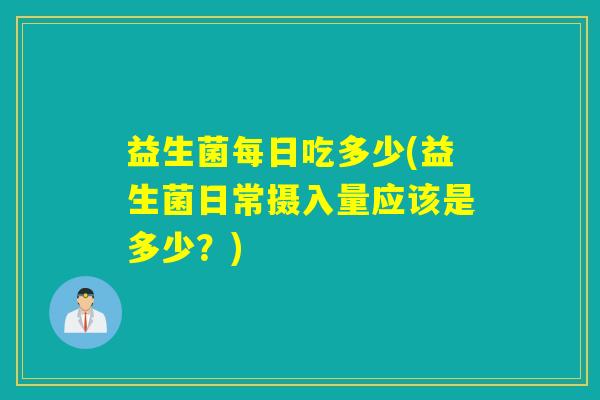 益生菌每日吃多少(益生菌日常摄入量应该是多少?) 益生菌每日吃多少(益生菌日常摄入量应该是多少?)