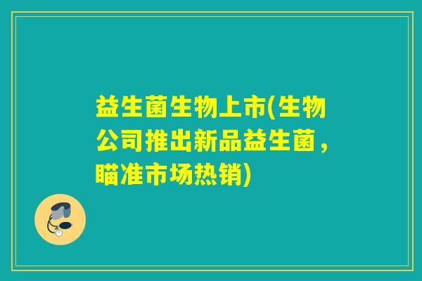 益生菌生物上市(生物公司推出新品益生菌，瞄准市场热销)