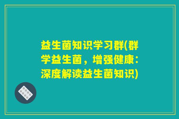 益生菌知识学习群(群学益生菌，增强健康：深度解读益生菌知识)