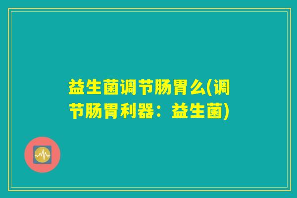 益生菌调节肠胃么(调节肠胃利器：益生菌)