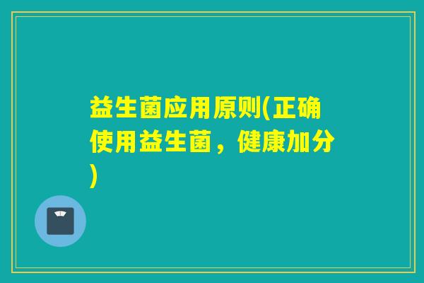 益生菌应用原则(正确使用益生菌,健康加分) 益生菌应用原则(正确使用益生菌,健康加分)
