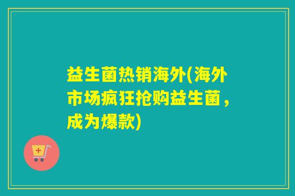 益生菌热销海外(海外市场疯狂抢购益生菌，成为爆款)
