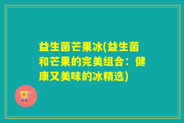 益生菌芒果冰(益生菌和芒果的完美组合：健康又美味的冰精选)