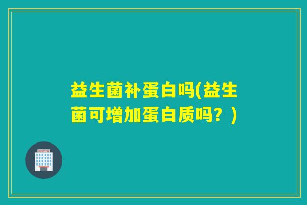 益生菌补蛋白吗(益生菌可增加蛋白质吗？)