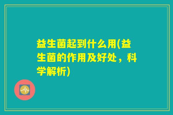 益生菌起到什么用(益生菌的作用及好处，科学解析)