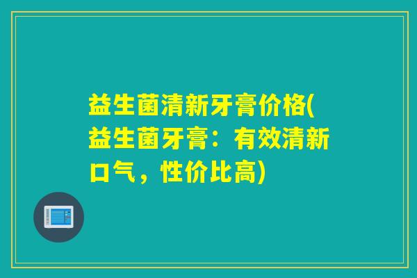 益生菌清新牙膏价格(益生菌牙膏：有效清新口气，性价比高)
