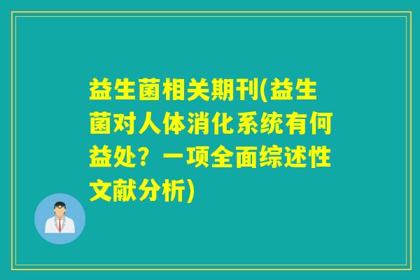 益生菌相关期刊(益生菌对人体消化系统有何益处?一项全面综述性文献分析) 益生菌相关期刊(益生菌对人体消化系统有何益处?一项全面综述性文献分析)