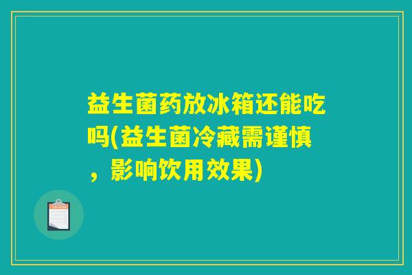 益生菌药放冰箱还能吃吗(益生菌冷藏需谨慎，影响饮用效果)