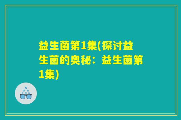 益生菌第1集(探讨益生菌的奥秘：益生菌第1集)