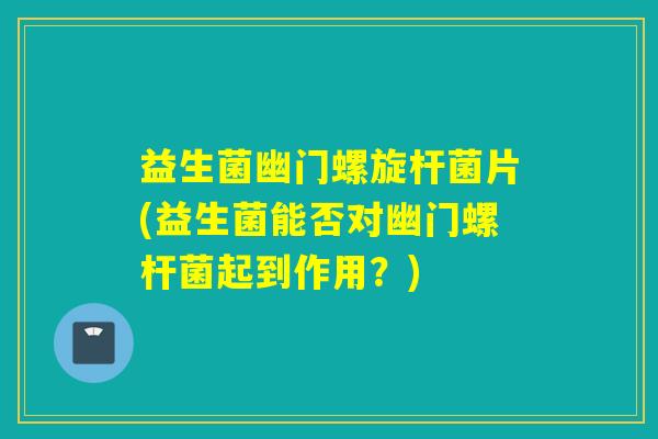 益生菌幽门螺旋杆菌片(益生菌能否对幽门螺杆菌起到作用？)