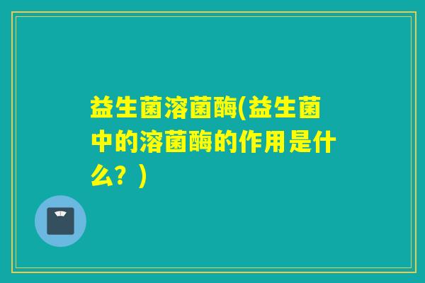 益生菌溶菌酶(益生菌中的溶菌酶的作用是什么？)