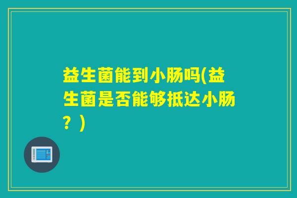 益生菌能到小肠吗(益生菌是否能够抵达小肠?) 益生菌能到小肠吗(益生菌是否能够抵达小肠?)