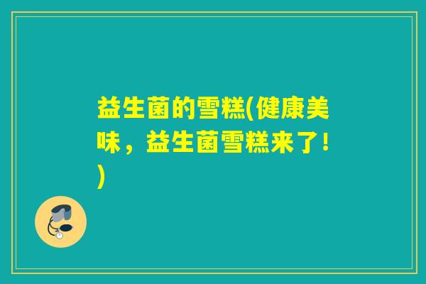 益生菌的雪糕(健康美味,益生菌雪糕来了!) 益生菌的雪糕(健康美味,益生菌雪糕来了!)