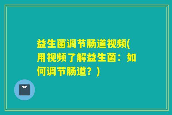 益生菌调节肠道视频(用视频了解益生菌：如何调节肠道？)