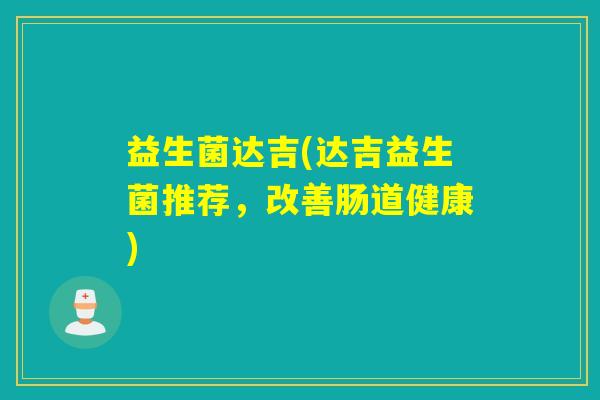 益生菌达吉(达吉益生菌推荐，改善肠道健康)