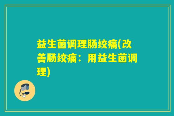 益生菌调理肠绞痛(改善肠绞痛:用益生菌调理) 益生菌调理肠绞痛(改善肠绞痛:用益生菌调理)