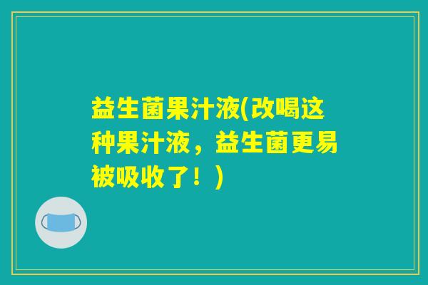 益生菌果汁液(改喝这种果汁液,益生菌更易被吸收了!) 益生菌果汁液(改喝这种果汁液,益生菌更易被吸收了!)