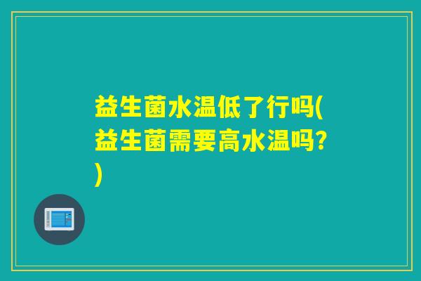 益生菌水温低了行吗(益生菌需要高水温吗?) 益生菌水温低了行吗(益生菌需要高水温吗?)