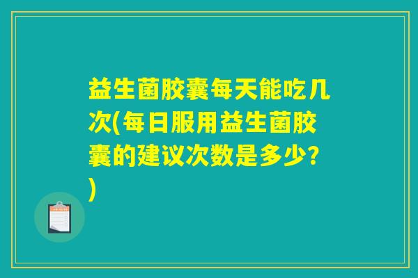 益生菌胶囊每天能吃几次(每日服用益生菌胶囊的建议次数是多少?) 益生菌胶囊每天能吃几次(每日服用益生菌胶囊的建议次数是多少?)
