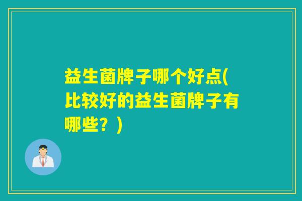 益生菌牌子哪个好点(比较好的益生菌牌子有哪些？)
