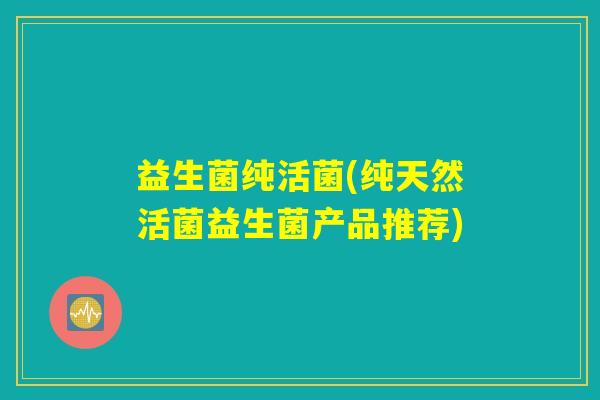 益生菌纯活菌(纯天然活菌益生菌产品推荐)