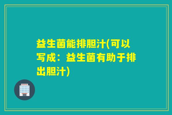 益生菌能排胆汁(可以写成:益生菌有助于排出胆汁) 益生菌能排胆汁(可以写成:益生菌有助于排出胆汁)