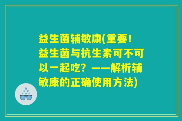 益生菌辅敏康(重要！益生菌与抗生素可不可以一起吃？——解析辅敏康的正确使用方法)